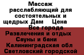 Массаж расслабляющий для состоятельных и щедрых Дам. › Цена ­ 1 100 - Все города Развлечения и отдых » Сауны и бани   . Калининградская обл.,Светловский городской округ 